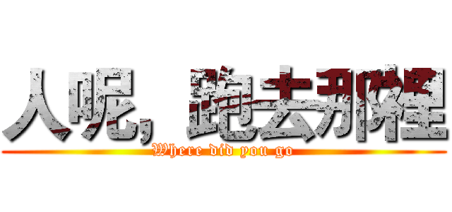 人呢，跑去那裡 (Where did you go)