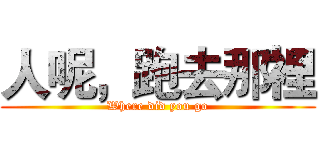人呢，跑去那裡 (Where did you go)
