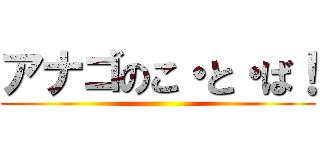 アナゴのこ・と・ば！ ()