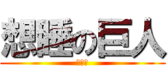 想睡の巨人 (嘿嘿嘿)