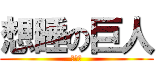 想睡の巨人 (嘿嘿嘿)