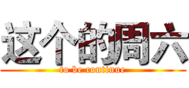 这个的周六 (to be continue)