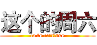 这个的周六 (to be continue)