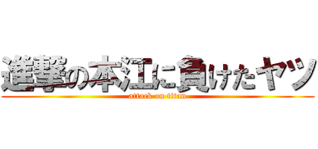 進撃の本江に負けたヤツ (attack on titan)