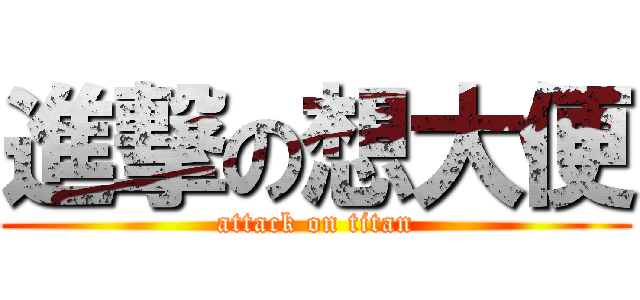 進撃の想大便 (attack on titan)