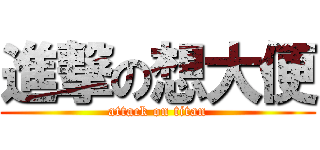 進撃の想大便 (attack on titan)
