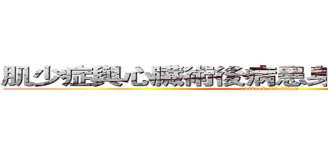肌少症與心臟術後病患身體功能變化探討 (attack on titan)