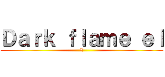 Ｄａｒｋ ｆｌａｍｅ ｅｌ (X)