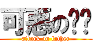 可惡の爸爸 (attack on father)