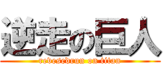 逆走の巨人 (revesedrun on titan)