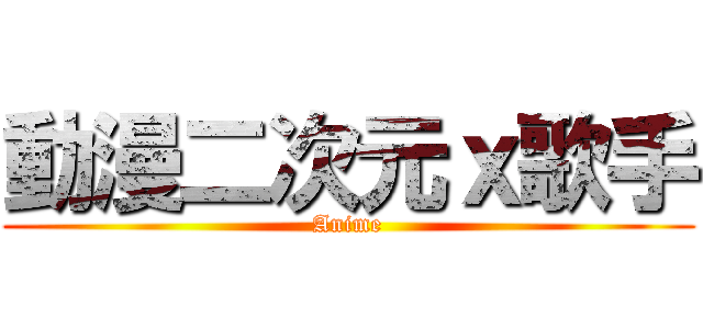 動漫二次元ｘ歌手 (Anime)