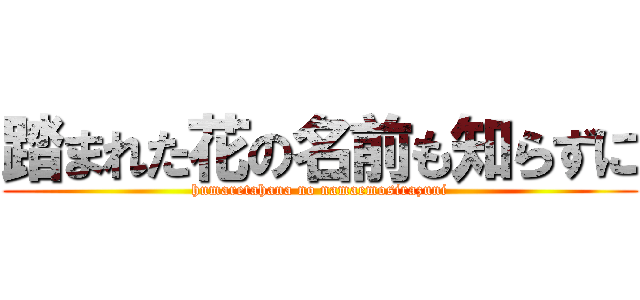 踏まれた花の名前も知らずに (humaretahana no namaemosirazuni)