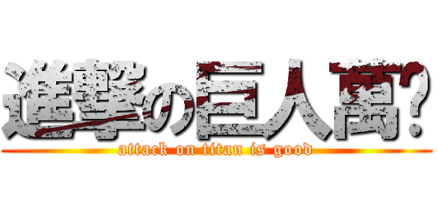 進撃の巨人萬歲 (attack on titan is good)