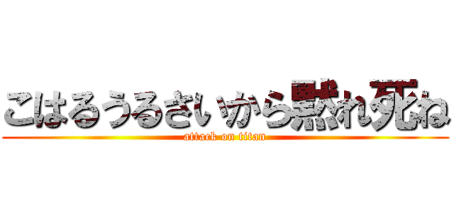 こはるうるさいから黙れ死ね (attack on titan)