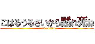 こはるうるさいから黙れ死ね (attack on titan)