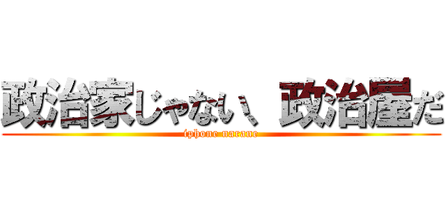 政治家じゃない、政治屋だ (iphone narane)