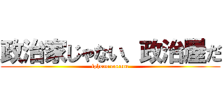 政治家じゃない、政治屋だ (iphone narane)
