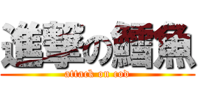 進撃の鱈魚 (attack on cod)
