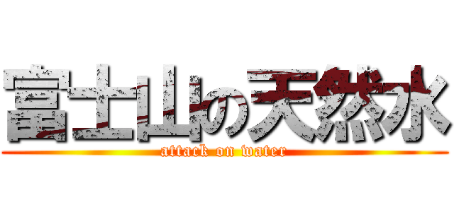 富士山の天然水 (attack on water)