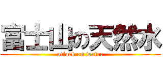 富士山の天然水 (attack on water)