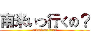 南米いつ行くの？ (attack on titan)
