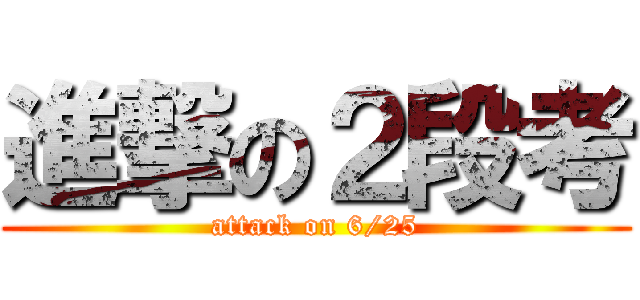進撃の２段考 (attack on 6/25)