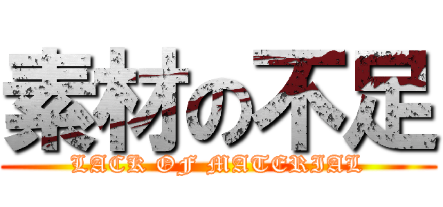 素材の不足 (LACK OF MATERIAL)