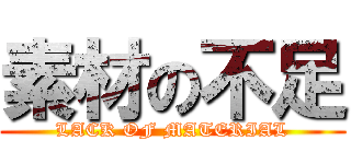 素材の不足 (LACK OF MATERIAL)