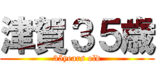 津賀３５歳 (35years old)