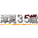 津賀３５歳 (35years old)