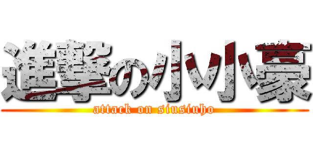 進撃の小小豪 (attack on siusiuho)