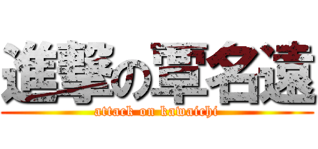 進撃の覃名遠 (attack on kawaichi)