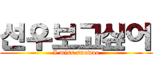 선우보고싶어 (I miss sunwoo)