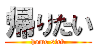 帰りたい (home sick)