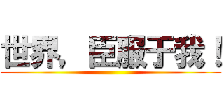 世界，臣服于我！ ()