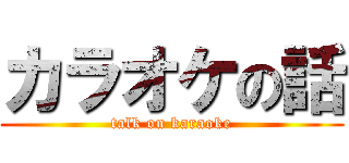 カラオケの話 (talk on karaoke)