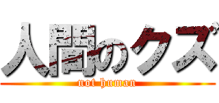 人間のクズ (not human)