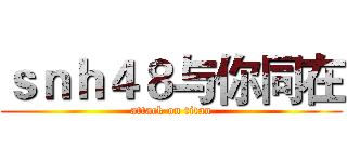 ｓｎｈ４８与你同在 (attack on titan)