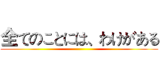 全てのことには、わけがある ()