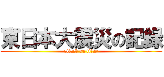 東日本大震災の記録 (attack on titan)