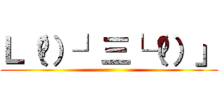 Ｌ（⊙）┘三└（⊙）」 ()