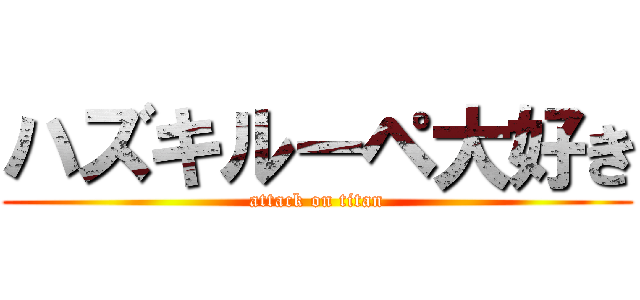 ハズキルーペ大好き (attack on titan)