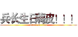 兵长生日嗨皮！！！ (attack on titan)