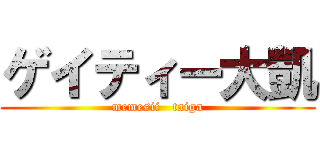 ゲイティー大凱 (memesii   taiga)