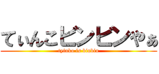てぃんこビンビンやぁ (tyinko is binbin)