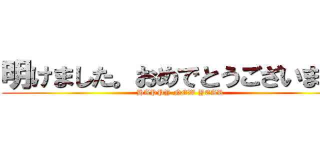 明けました。おめでとうございました (HAPPY NEW YEAR)