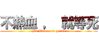 不熱血 ， 就等死 (No Blood, and go die)