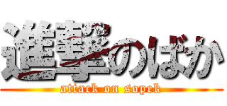 進撃のばか (attack on sopek)