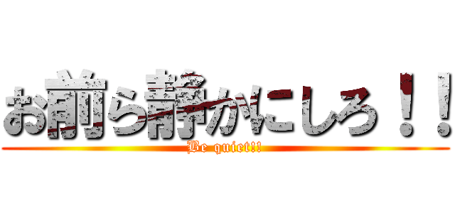 お前ら静かにしろ！！ (Be quiet!!)