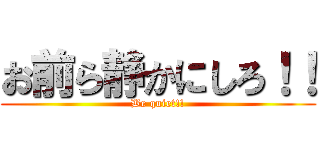 お前ら静かにしろ！！ (Be quiet!!)